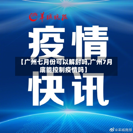【广州七月份可以解封吗,广州7月底能控制疫情吗】
