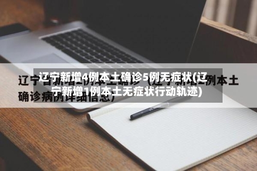 辽宁新增4例本土确诊5例无症状(辽宁新增1例本土无症状行动轨迹)