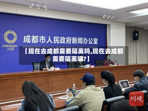 【现在去成都需要隔离吗,现在去成都需要隔离嘛?】