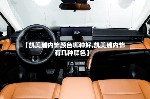 【凯美瑞内饰颜色哪种好,凯美瑞内饰有几种颜色】