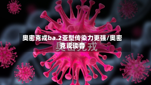 奥密克戎ba.2亚型传染力更强/奥密克戎读音