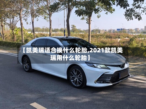 【凯美瑞适合换什么轮胎,2021款凯美瑞用什么轮胎】
