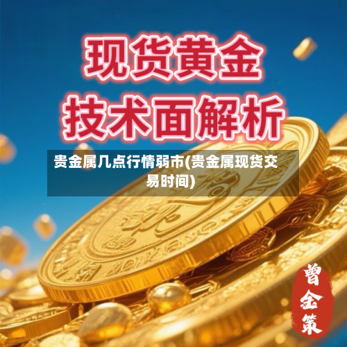 贵金属几点行情弱市(贵金属现货交易时间)
