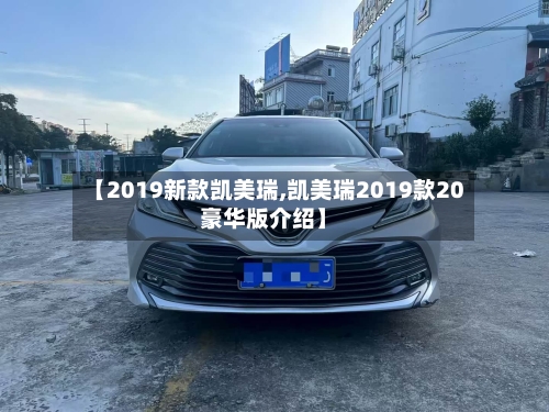 【2019新款凯美瑞,凯美瑞2019款20豪华版介绍】