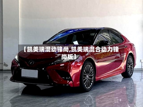 【凯美瑞混动锋尚,凯美瑞混合动力锋尚版】