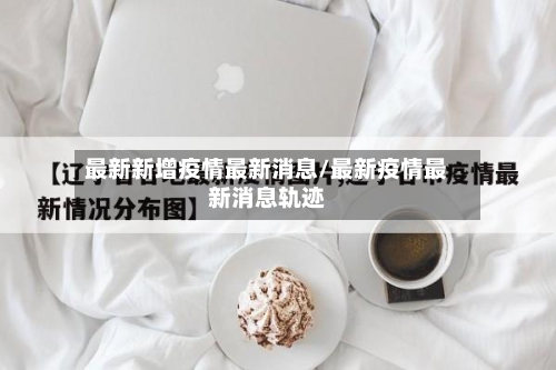 最新新增疫情最新消息/最新疫情最新消息轨迹
