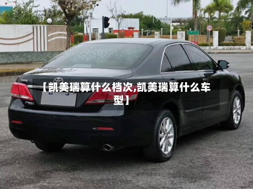 【凯美瑞算什么档次,凯美瑞算什么车型】