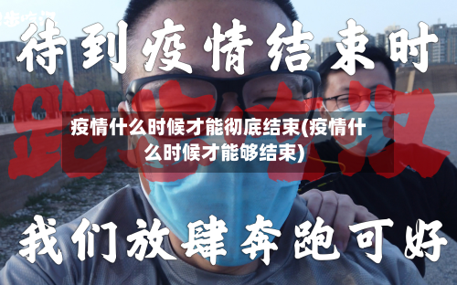 疫情什么时候才能彻底结束(疫情什么时候才能够结束)