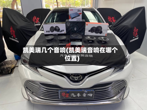 凯美瑞几个音响(凯美瑞音响在哪个位置)