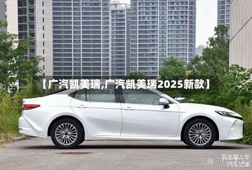 【广汽凯美瑞,广汽凯美瑞2025新款】