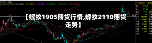 【螺纹1905期货行情,螺纹2110期货走势】