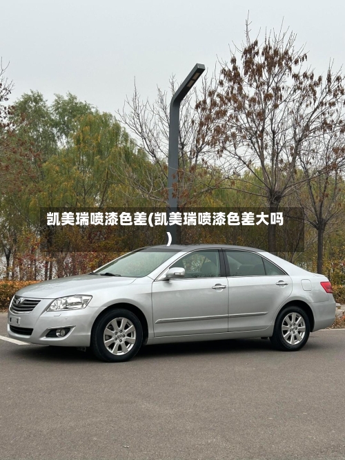 凯美瑞喷漆色差(凯美瑞喷漆色差大吗)