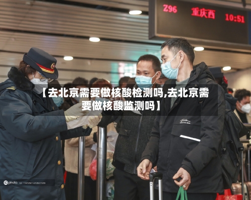 【去北京需要做核酸检测吗,去北京需要做核酸监测吗】