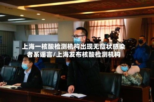 上海一核酸检测机构出现无症状感染者系谣言/上海发布核酸检测机构