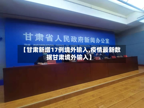 【甘肃新增17例境外输入,疫情最新数据甘肃境外输入】