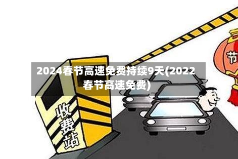 2024春节高速免费持续9天(2022春节高速免费)