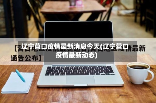 辽宁营口疫情最新消息今天(辽宁营口疫情最新动态)