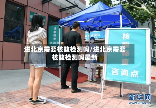 进北京需要核酸检测吗/进北京需要核酸检测吗最新