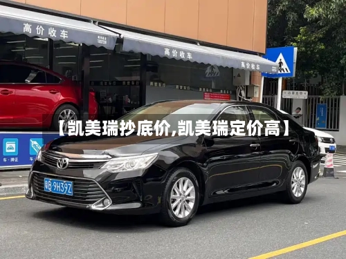 【凯美瑞抄底价,凯美瑞定价高】