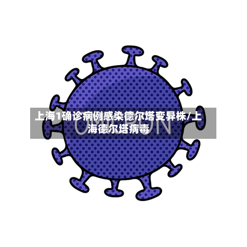 上海1确诊病例感染德尔塔变异株/上海德尔塔病毒