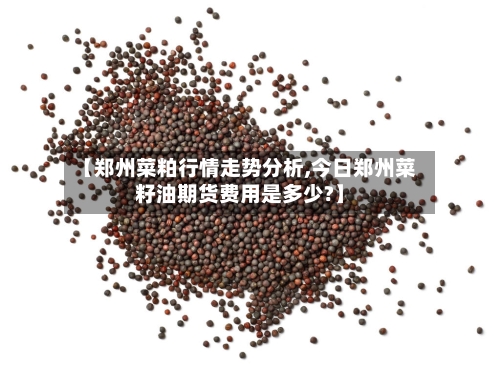 【郑州菜粕行情走势分析,今日郑州菜籽油期货费用是多少?】