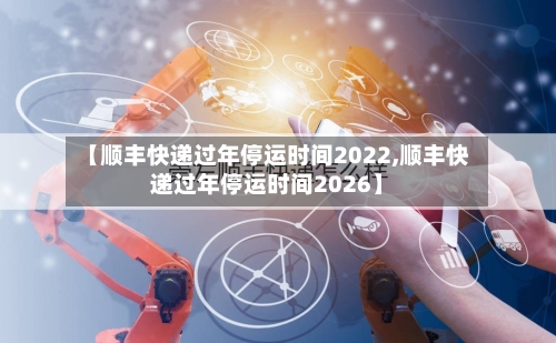 【顺丰快递过年停运时间2022,顺丰快递过年停运时间2026】