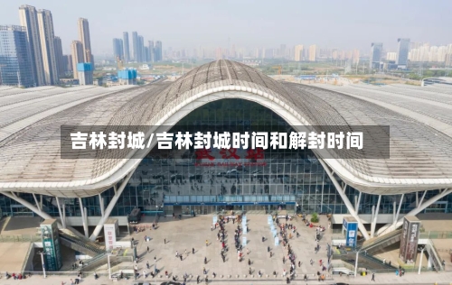 吉林封城/吉林封城时间和解封时间