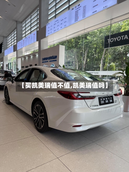 【买凯美瑞值不值,凯美瑞值吗】