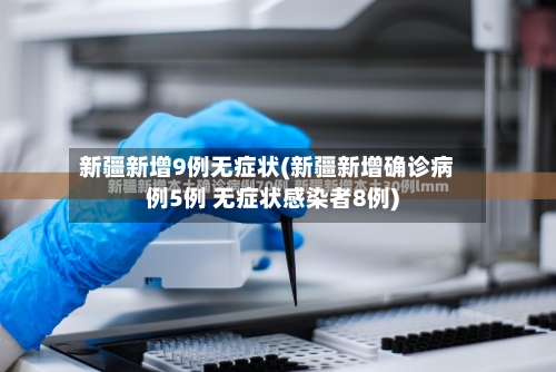 新疆新增9例无症状(新疆新增确诊病例5例 无症状感染者8例)