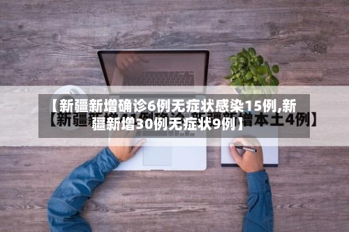【新疆新增确诊6例无症状感染15例,新疆新增30例无症状9例】