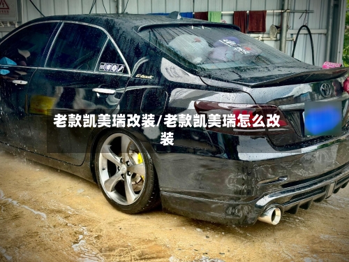 老款凯美瑞改装/老款凯美瑞怎么改装