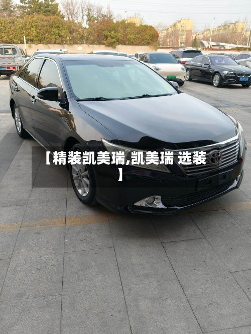 【精装凯美瑞,凯美瑞 选装】