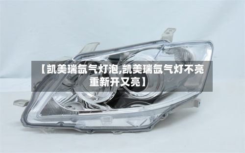 【凯美瑞氙气灯泡,凯美瑞氙气灯不亮重新开又亮】