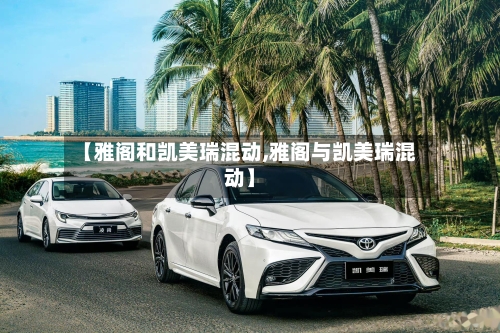 【雅阁和凯美瑞混动,雅阁与凯美瑞混动】