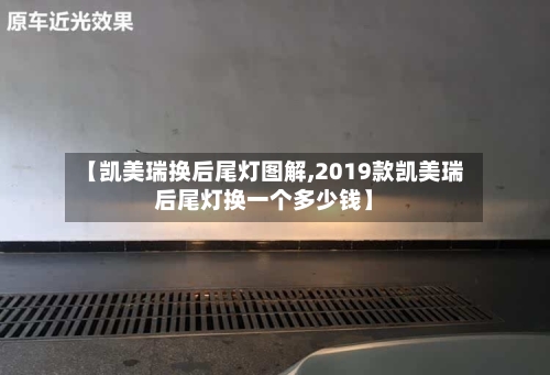 【凯美瑞换后尾灯图解,2019款凯美瑞后尾灯换一个多少钱】