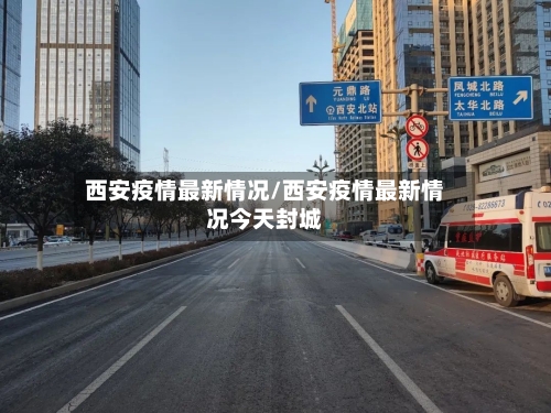 西安疫情最新情况/西安疫情最新情况今天封城