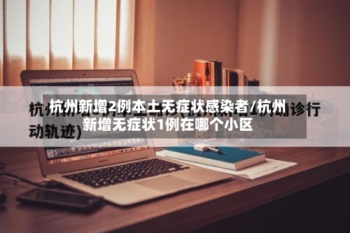 杭州新增2例本土无症状感染者/杭州新增无症状1例在哪个小区