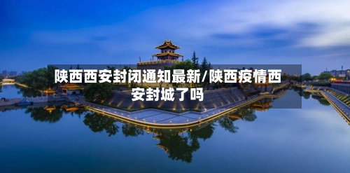 陕西西安封闭通知最新/陕西疫情西安封城了吗