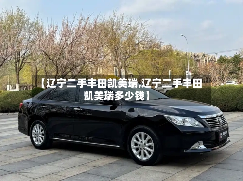 【辽宁二手丰田凯美瑞,辽宁二手丰田凯美瑞多少钱】
