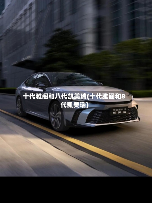 十代雅阁和八代凯美瑞(十代雅阁和8代凯美瑞)