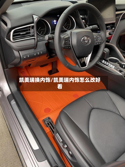 凯美瑞换内饰/凯美瑞内饰怎么改好看