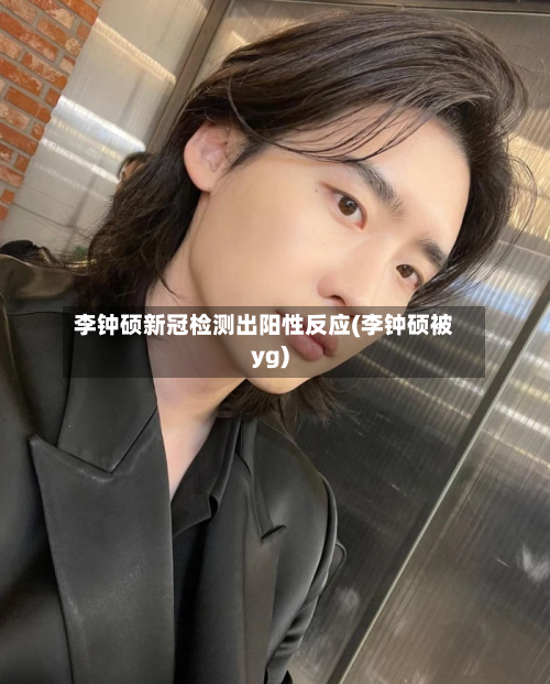 李钟硕新冠检测出阳性反应(李钟硕被yg)
