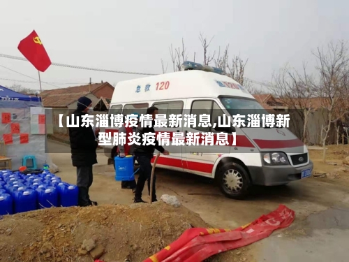 【山东淄博疫情最新消息,山东淄博新型肺炎疫情最新消息】