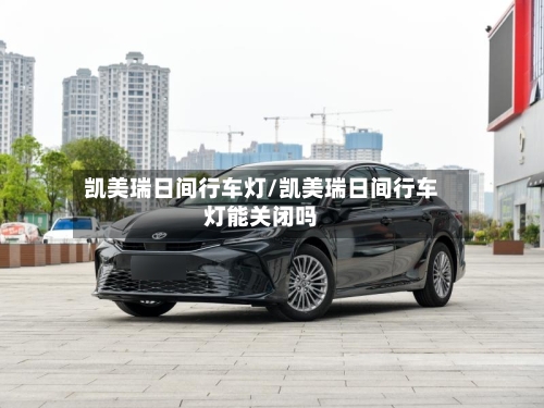 凯美瑞日间行车灯/凯美瑞日间行车灯能关闭吗