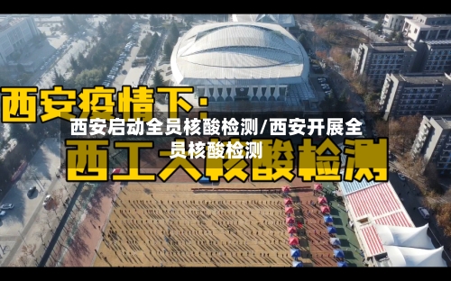 西安启动全员核酸检测/西安开展全员核酸检测