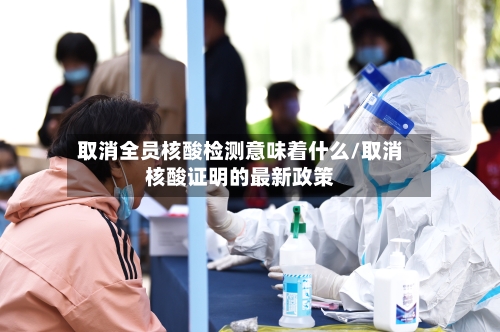 取消全员核酸检测意味着什么/取消核酸证明的最新政策
