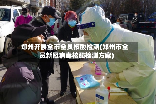 郑州开展全市全员核酸检测(郑州市全员新冠病毒核酸检测方案)