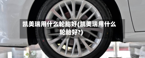 凯美瑞用什么轮胎好(凯美瑞用什么轮胎好?)