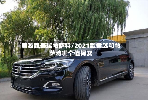 君越凯美瑞帕萨特/2021款君越和帕萨特哪个值得买