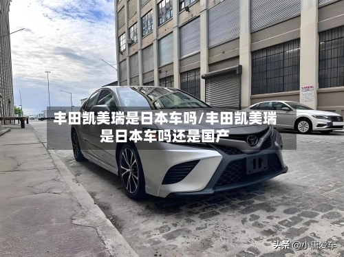 丰田凯美瑞是日本车吗/丰田凯美瑞是日本车吗还是国产